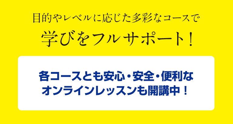 目的やレベルに応じた多彩なコースで学びをフルサポート！