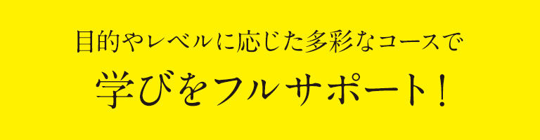 目的やレベルに応じた多彩なコースで学びをフルサポート！